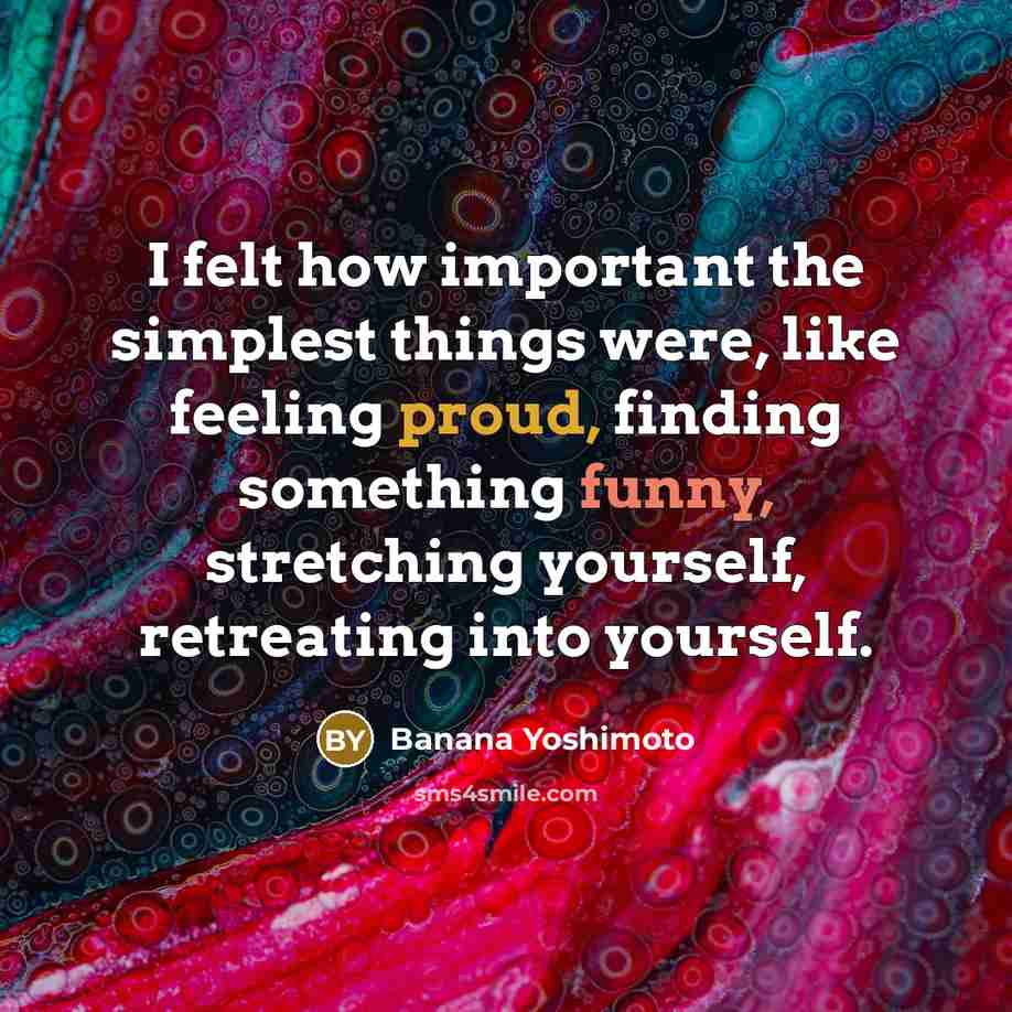 “I felt how important the simplest things were, like feeling proud, finding something funny, stretching yourself, retreating into yourself.” quote by Banana Yoshimoto
