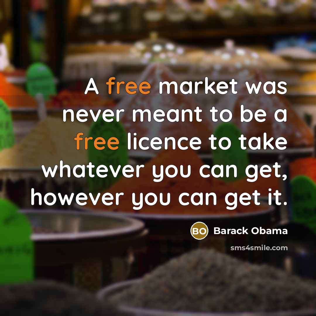 “A free market was never meant to be a free licence to take whatever you can get, however you can get it.” quote by Barack Obama