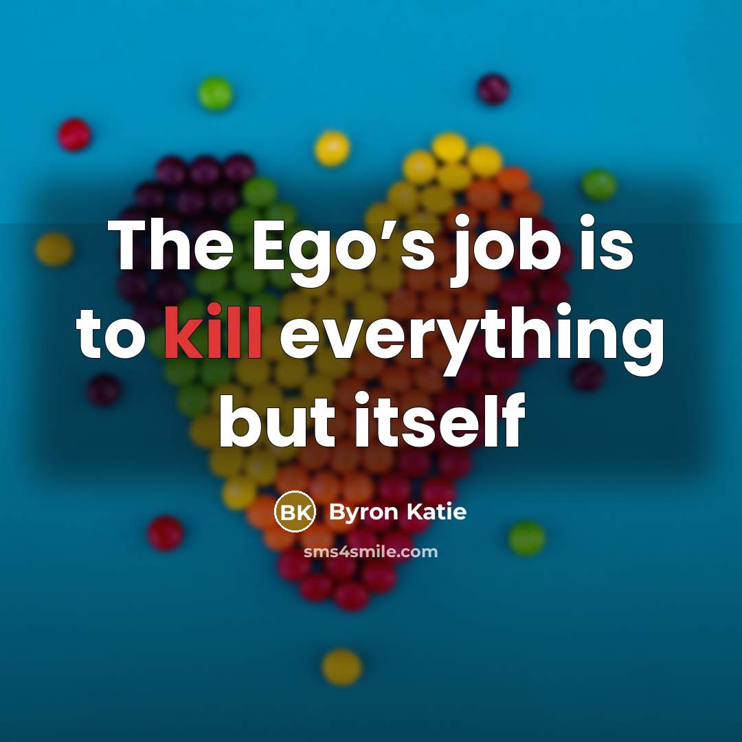 “The Ego’s job is to kill everything but itself…” quote by Byron Katie