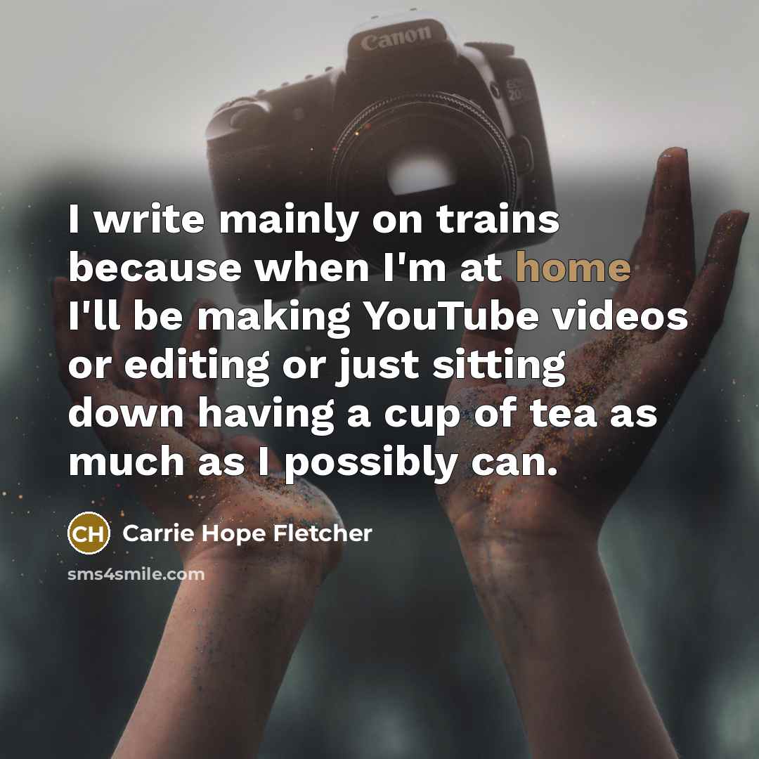 “I write mainly on trains because when I'm at home I'll be making YouTube videos or editing or just sitting down having a cup of tea as much as I possibly can.” quote by Carrie Hope Fletcher