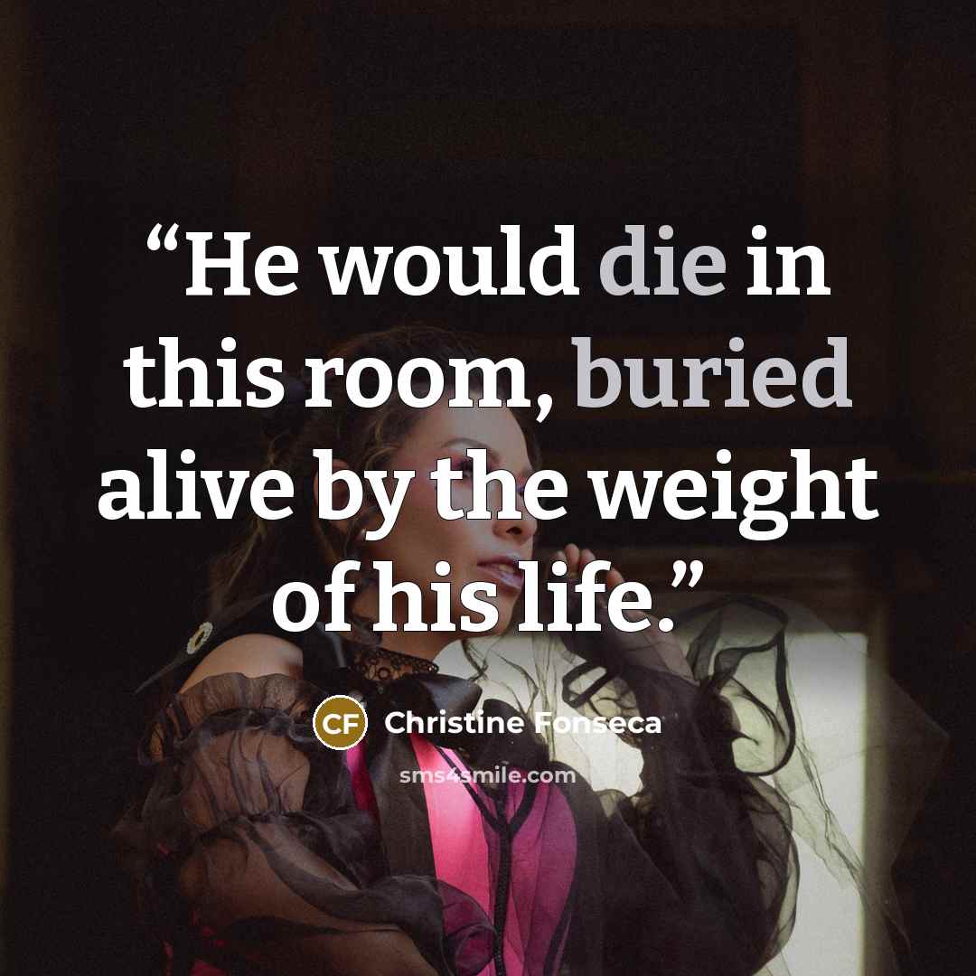 “He would die in this room, buried alive by the weight of his life.” quote by Christine Fonseca