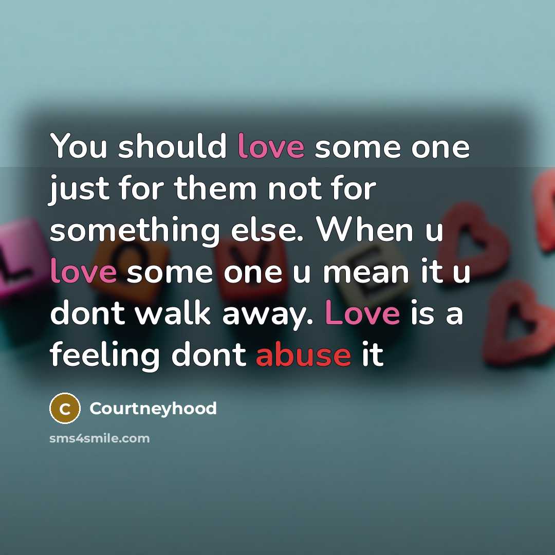 “You should love some one just for them not for something else. When u love some one u mean it u dont walk away. Love is a feeling dont abuse it” quote by Courtneyhood