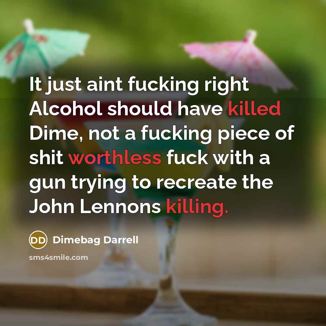 “It just aint fucking right Alcohol should have killed Dime, not a fucking piece of shit worthless fuck with a gun trying to recreate the John Lennons killing.” quote by Dimebag Darrell