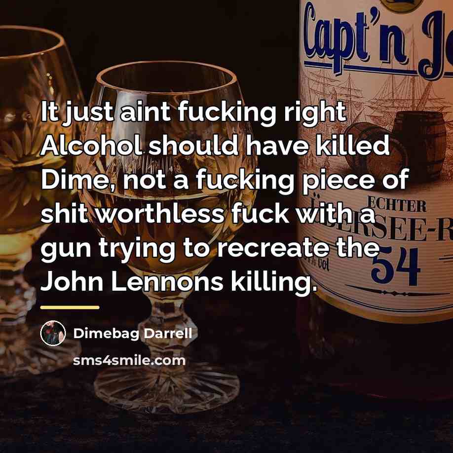 “It just aint fucking right Alcohol should have killed Dime,…” quote by Dimebag Darrell
