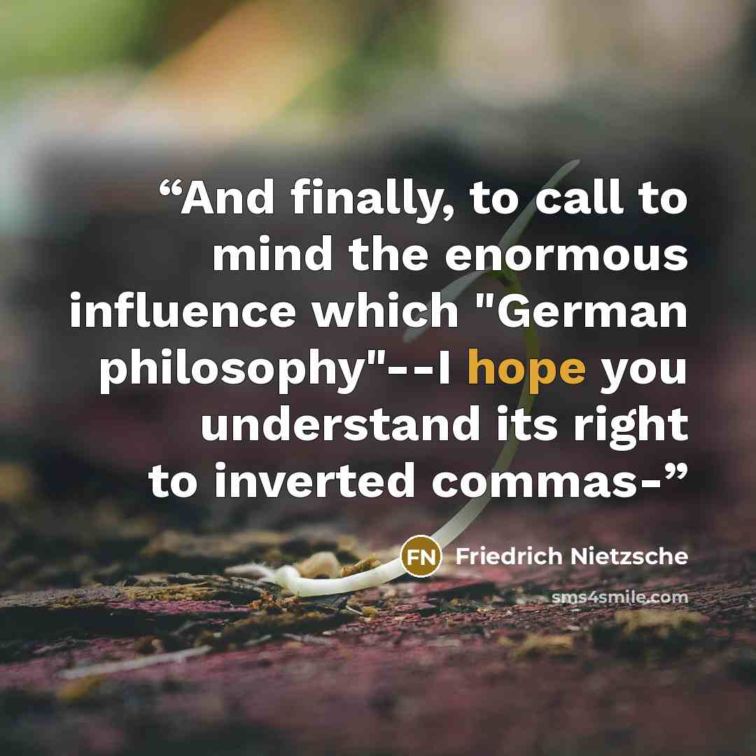“And finally, to call to mind the enormous influence which "German philosophy"--I hope you understand its right to inverted commas-” quote by Friedrich Nietzsche