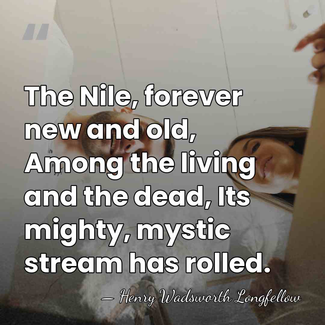 The Nile, forever new and old, Among the living and the dead,&hellip; - Henry Wadsworth Longfellow