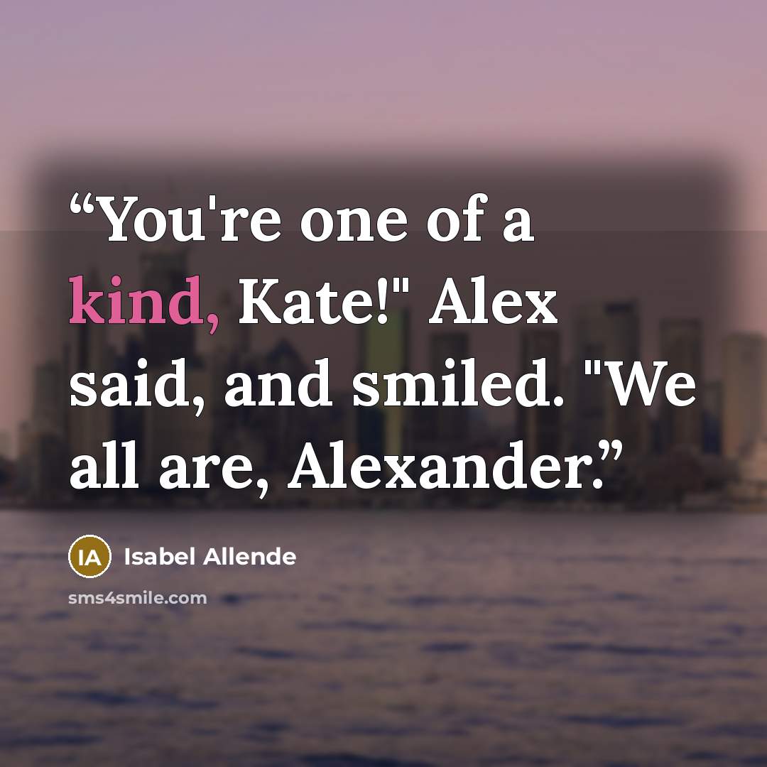 “You're one of a kind, Kate!" Alex said, and smiled. "We all are, Alexander.” quote by Isabel Allende