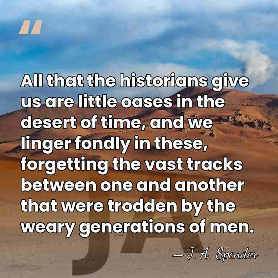 All that the historians give us are little oases in the desert&hellip; - J. A. Spender