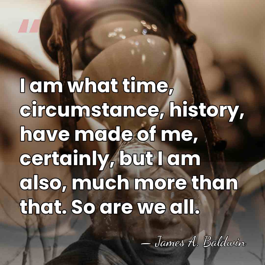I am what time, circumstance, history, have made of me, certainly, but&hellip; - James A. Baldwin