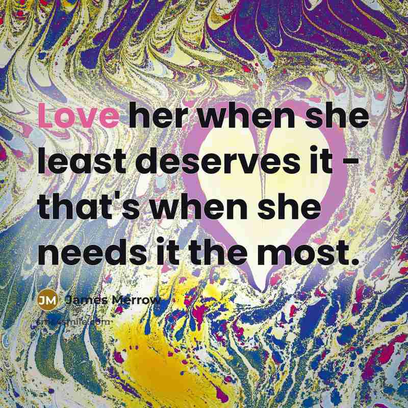 “Love her when she least deserves it - that's when she needs it the most.” quote by James Merrow