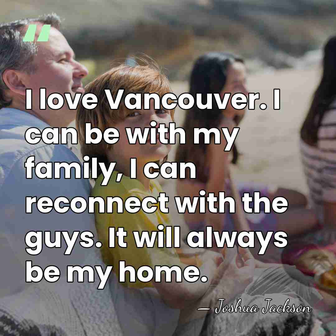 I love Vancouver. I can be with my family, I can reconnect&hellip; - Joshua Jackson