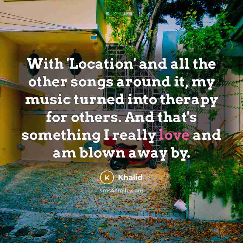 “With 'Location' and all the other songs around it, my music turned into therapy for others. And that's something I really love and am blown away by.” quote by Khalid