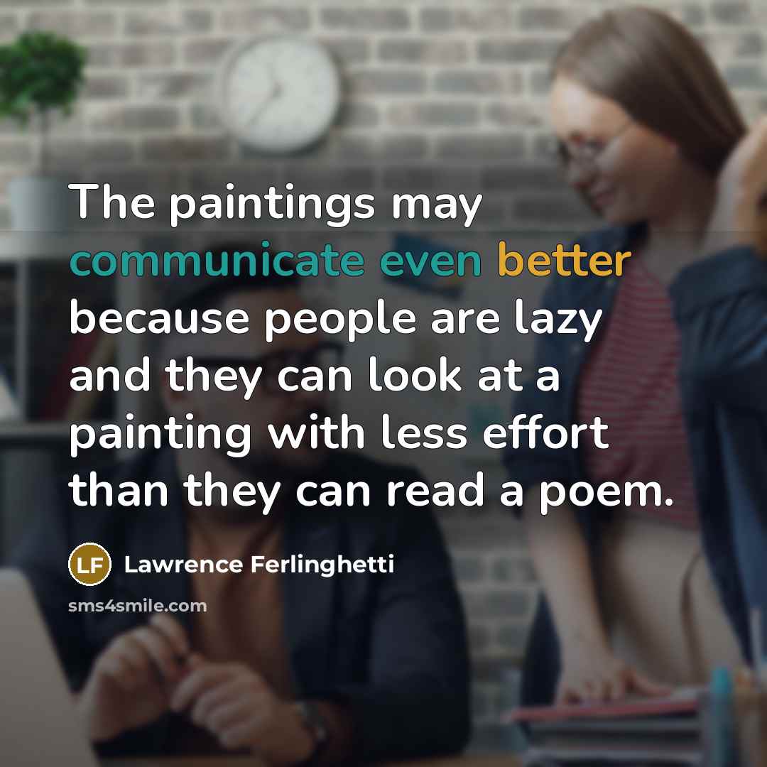 “The paintings may communicate even better because people are lazy and they can look at a painting with less effort than they can read a poem.” quote by Lawrence Ferlinghetti