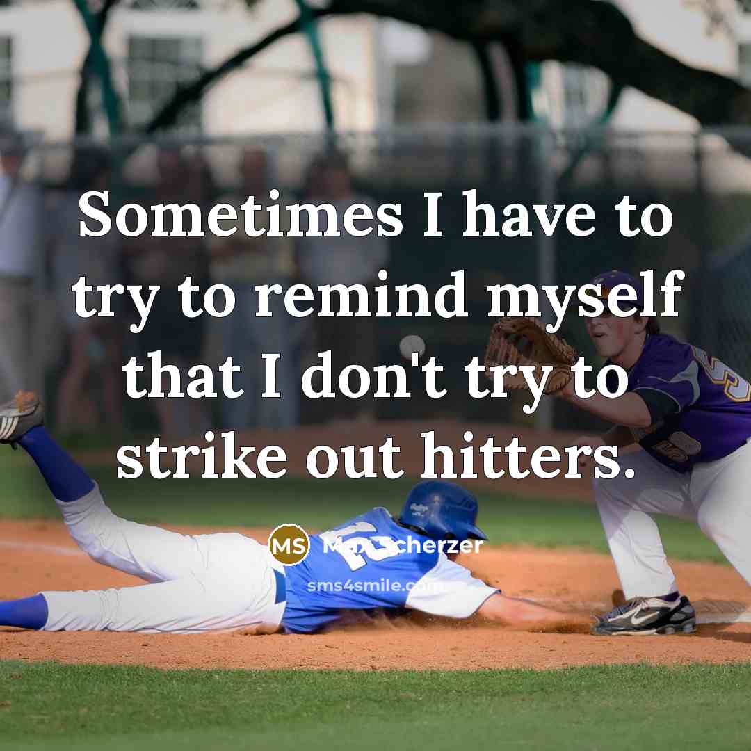 “Sometimes I have to try to remind myself that I don't try to strike out hitters.” quote by Max Scherzer