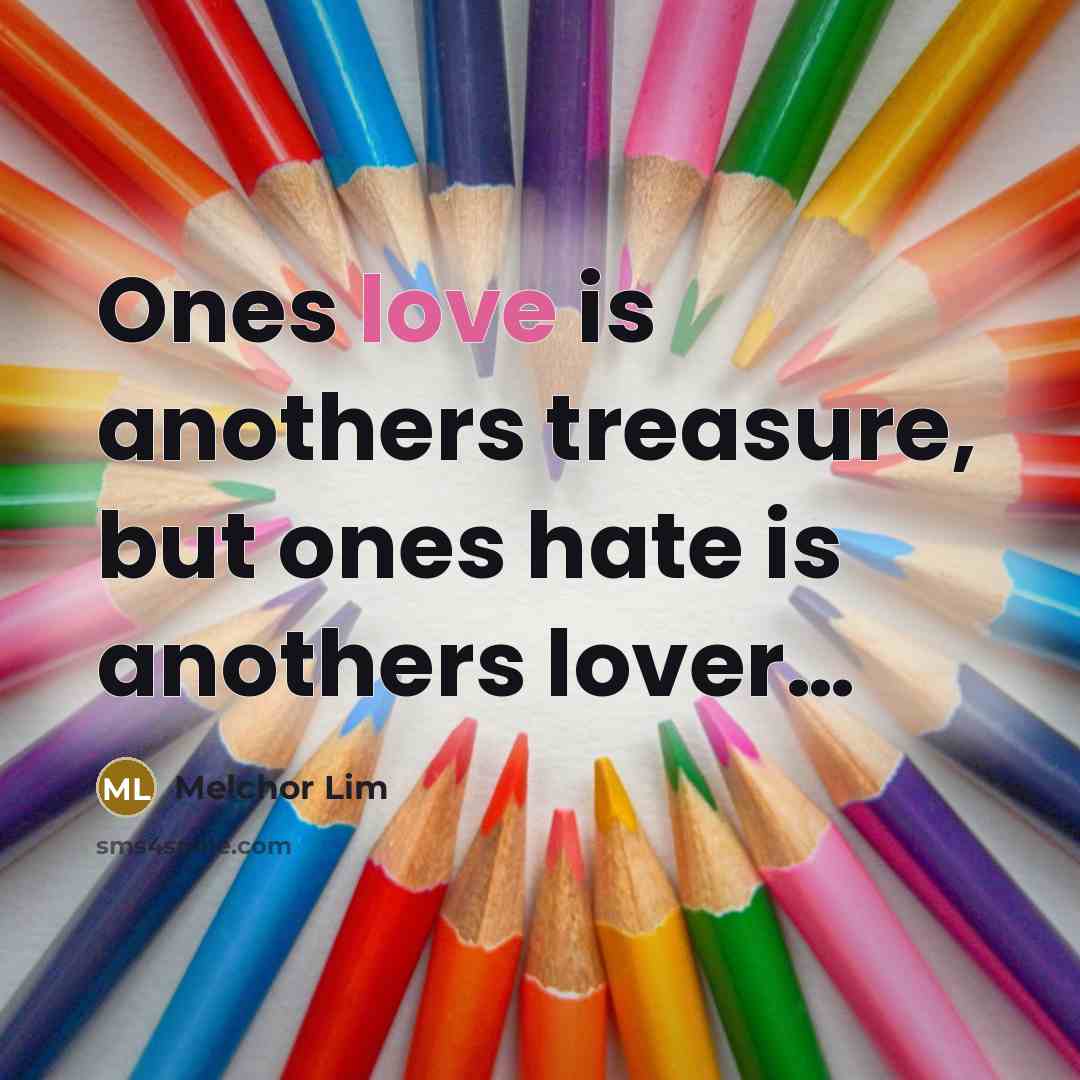 “Ones love is anothers treasure, but ones hate is anothers…” quote by Melchor Lim