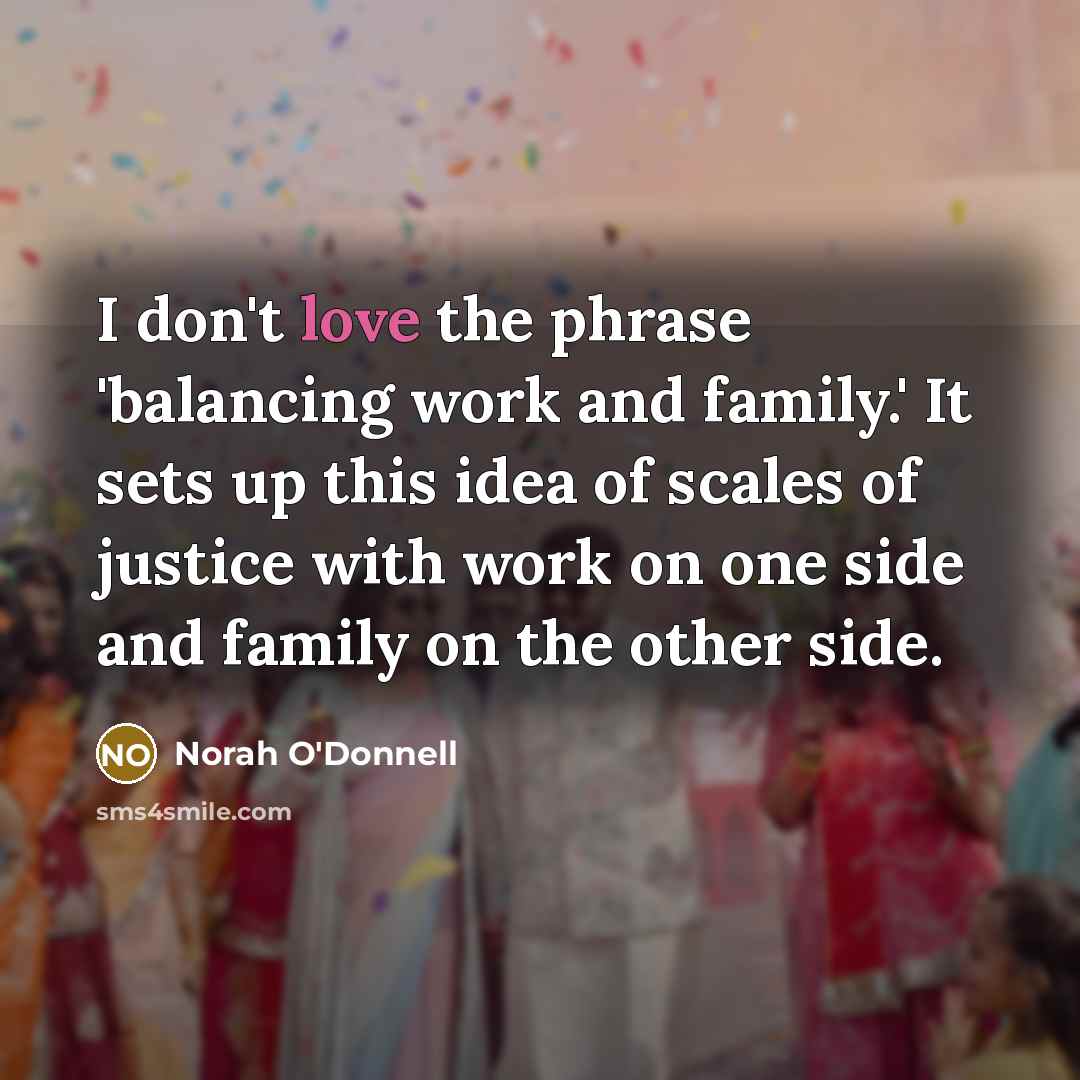“I don't love the phrase 'balancing work and family.' It…” quote by Norah O'Donnell
