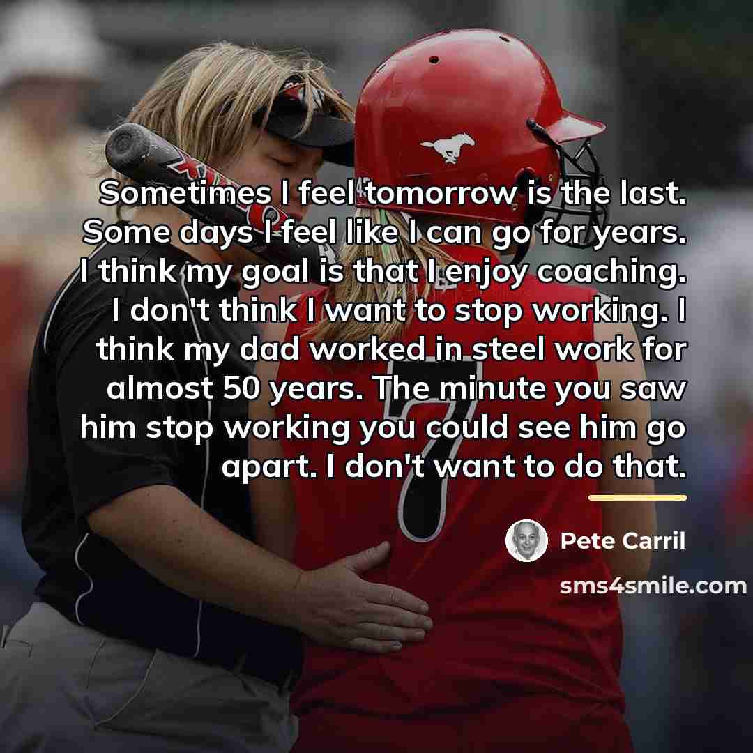 “Sometimes I feel tomorrow is the last. Some days I…” quote by Pete Carril