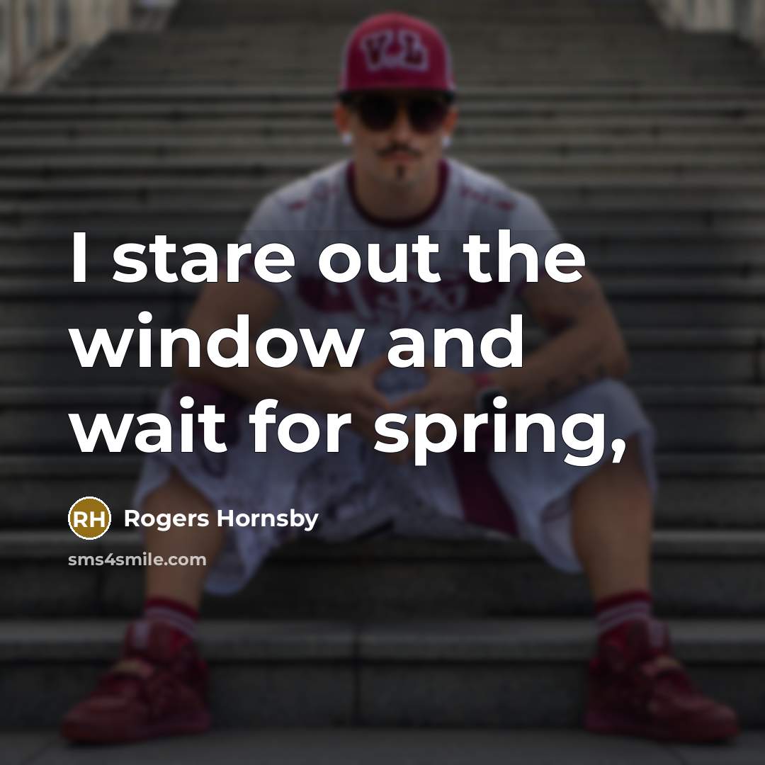 “I stare out the window and wait for spring,…” quote by Rogers Hornsby