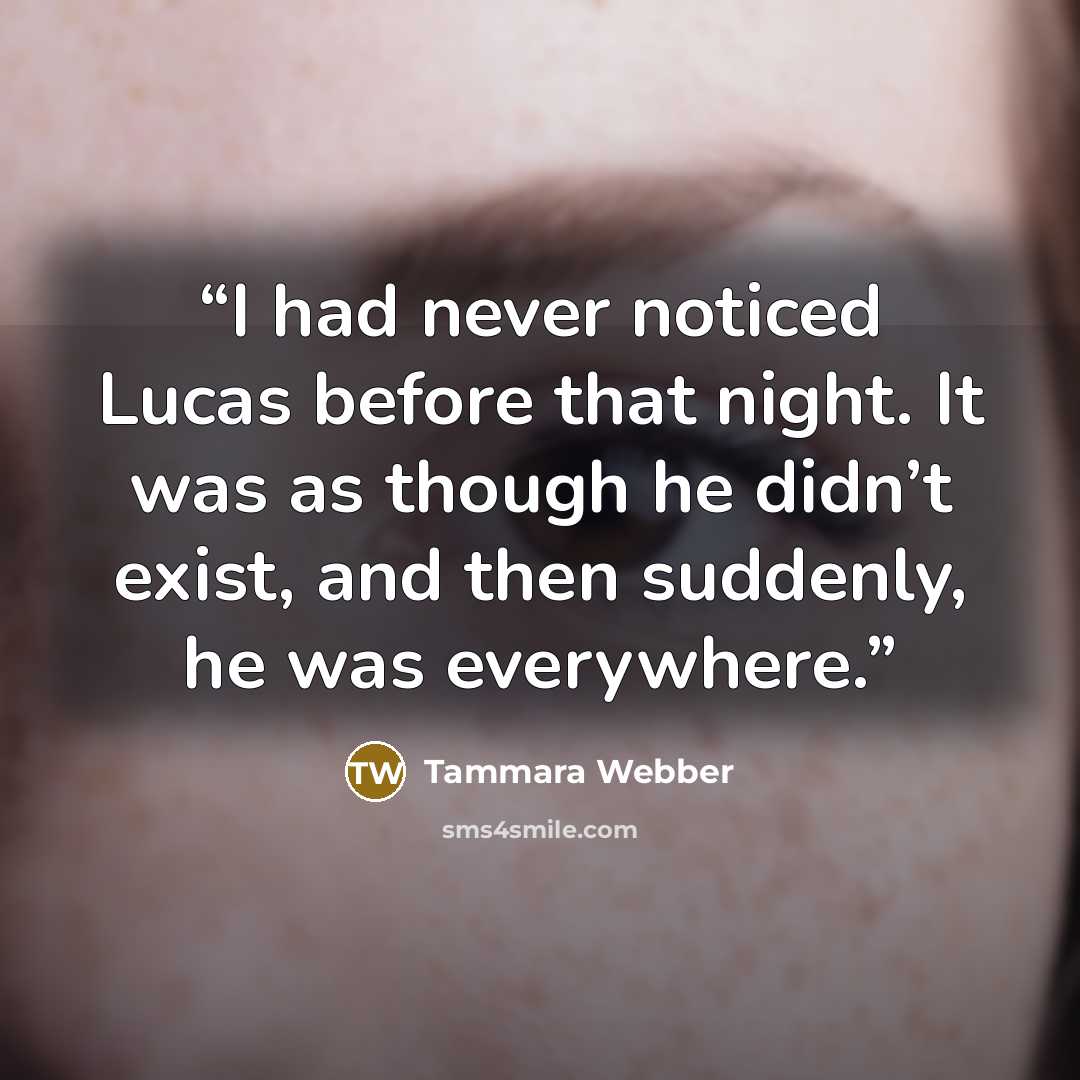 “I had never noticed Lucas before that night. It was as though he didn’t exist, and then suddenly, he was everywhere.” quote by Tammara Webber
