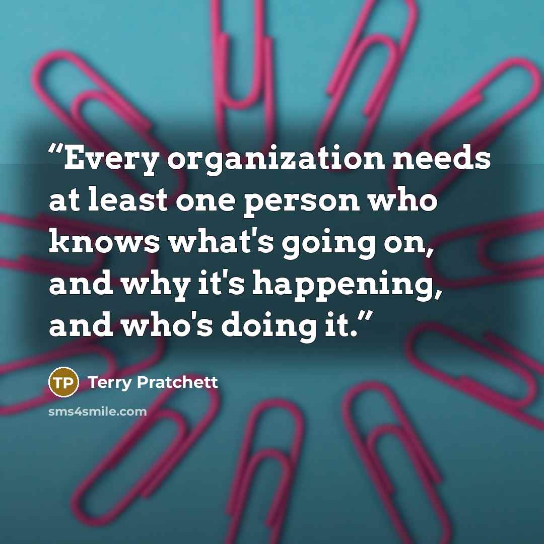 “Every organization needs at least one person who knows what's going on, and why it's happening, and who's doing it.” quote by Terry Pratchett