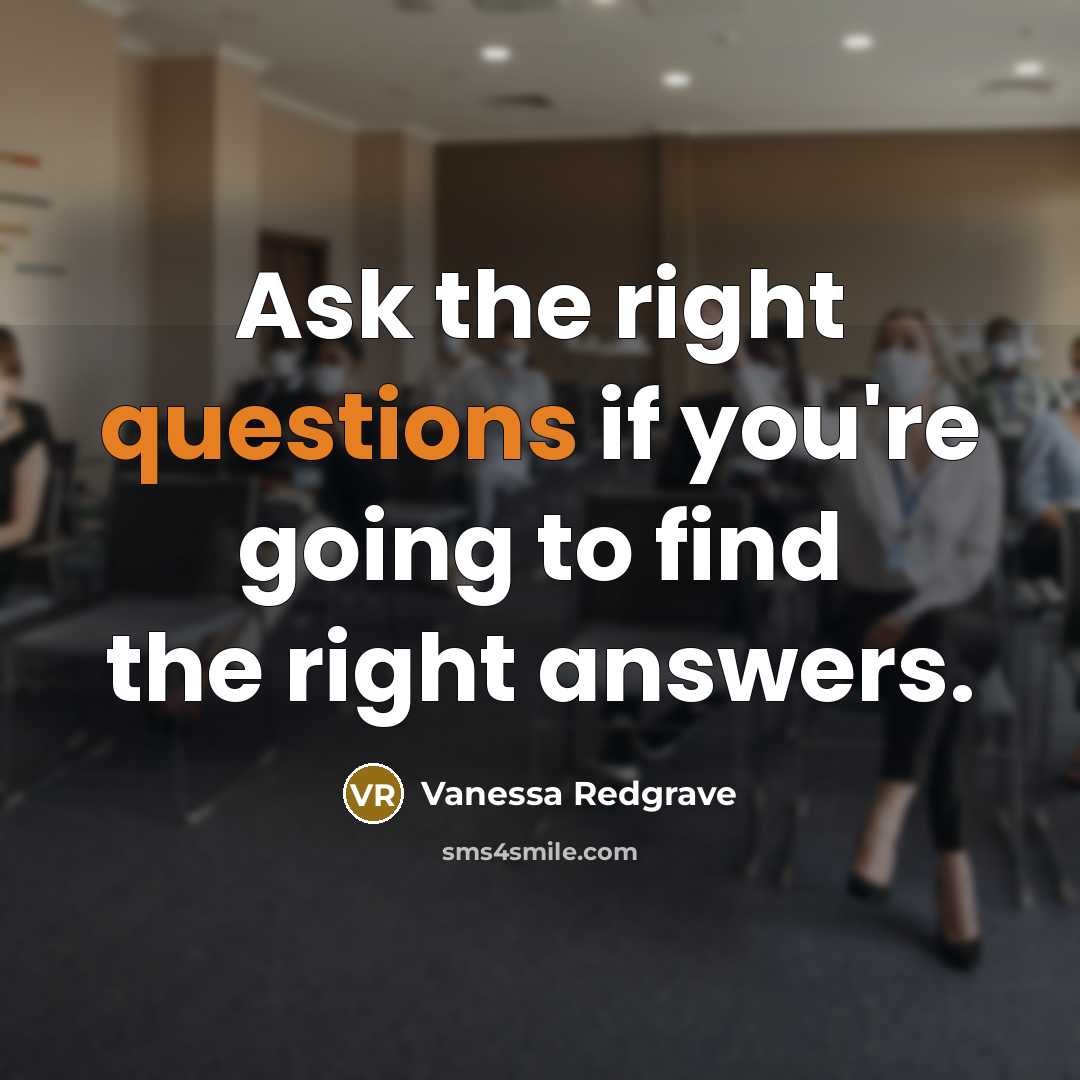 “Ask the right questions if you're going to find the right answers.” quote by Vanessa Redgrave