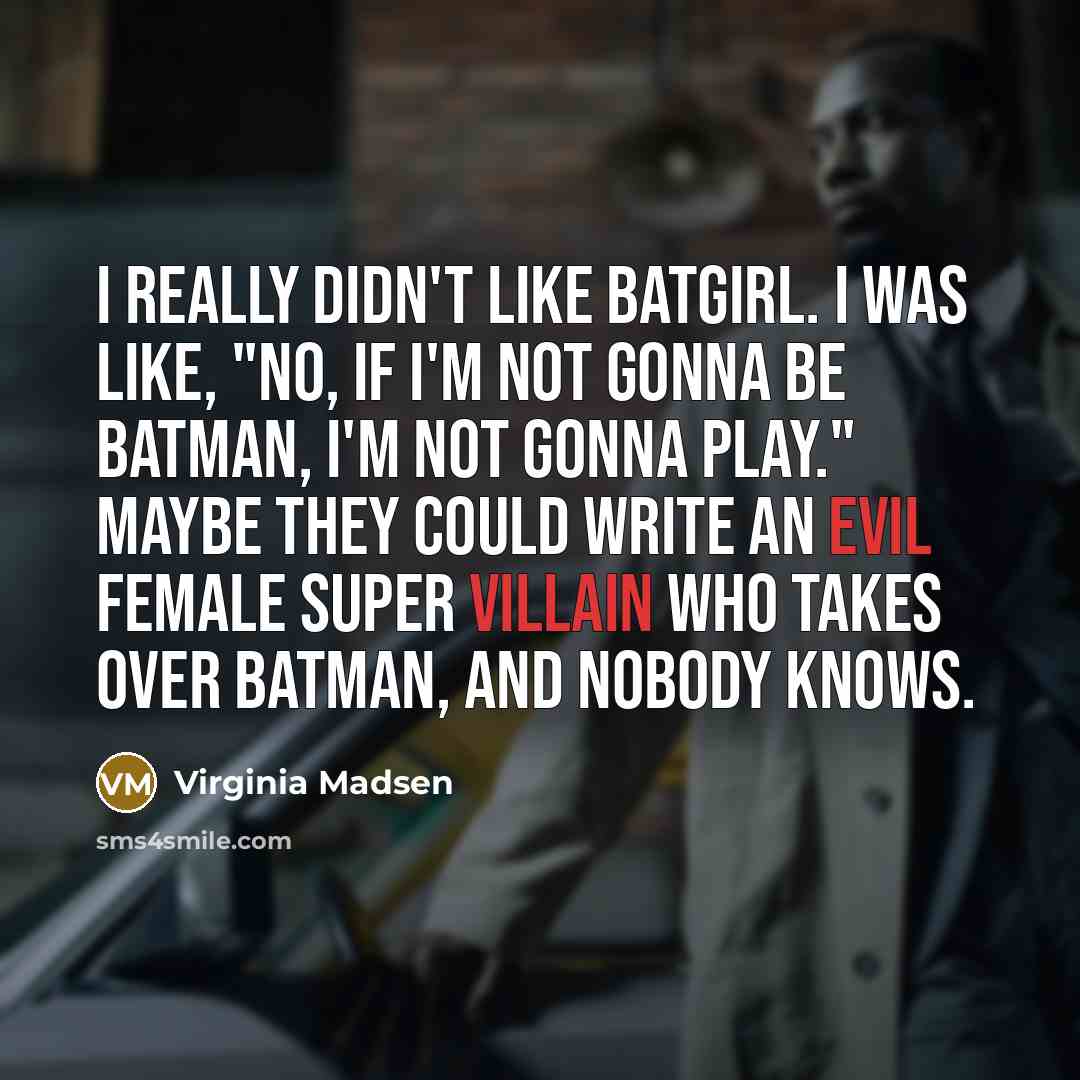 “I really didn't like Batgirl. I was like, "No, if I'm not gonna be Batman, I'm not gonna play." Maybe they could write an evil female super villain who takes over Batman, and nobody knows.” quote by Virginia Madsen
