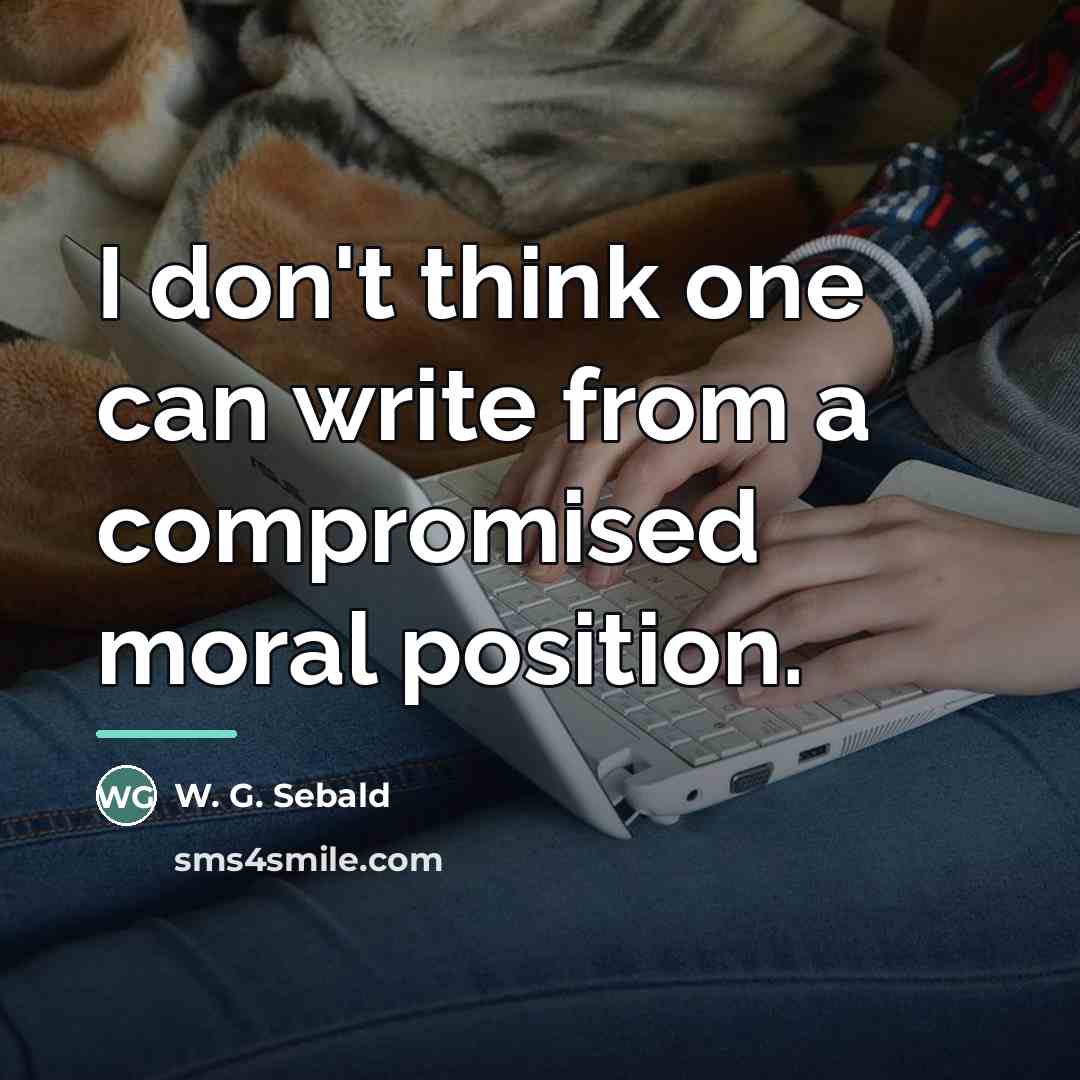 “I don't think one can write from a compromised moral…” quote by W. G. Sebald