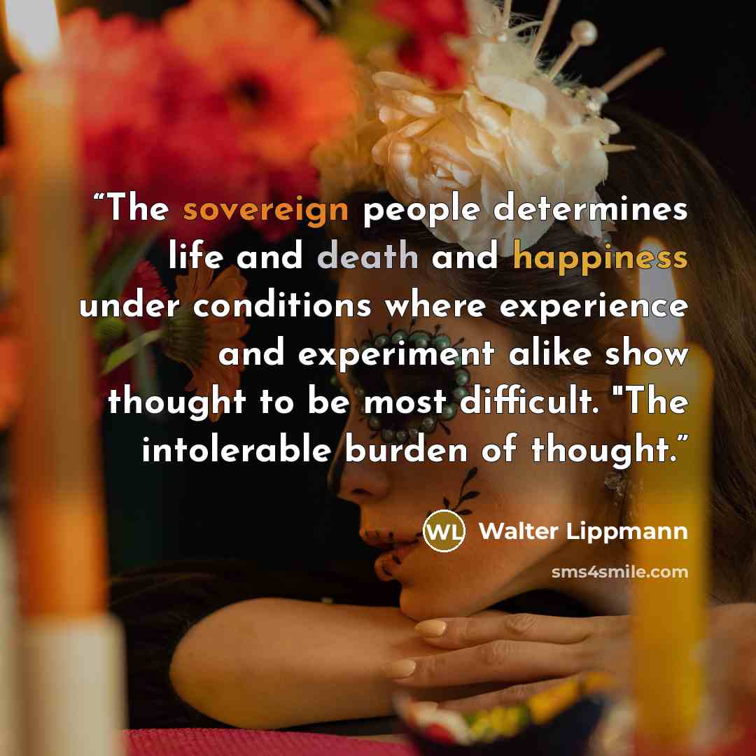 “The sovereign people determines life and death and happiness under conditions where experience and experiment alike show thought to be most difficult. "The intolerable burden of thought.” quote by Walter Lippmann