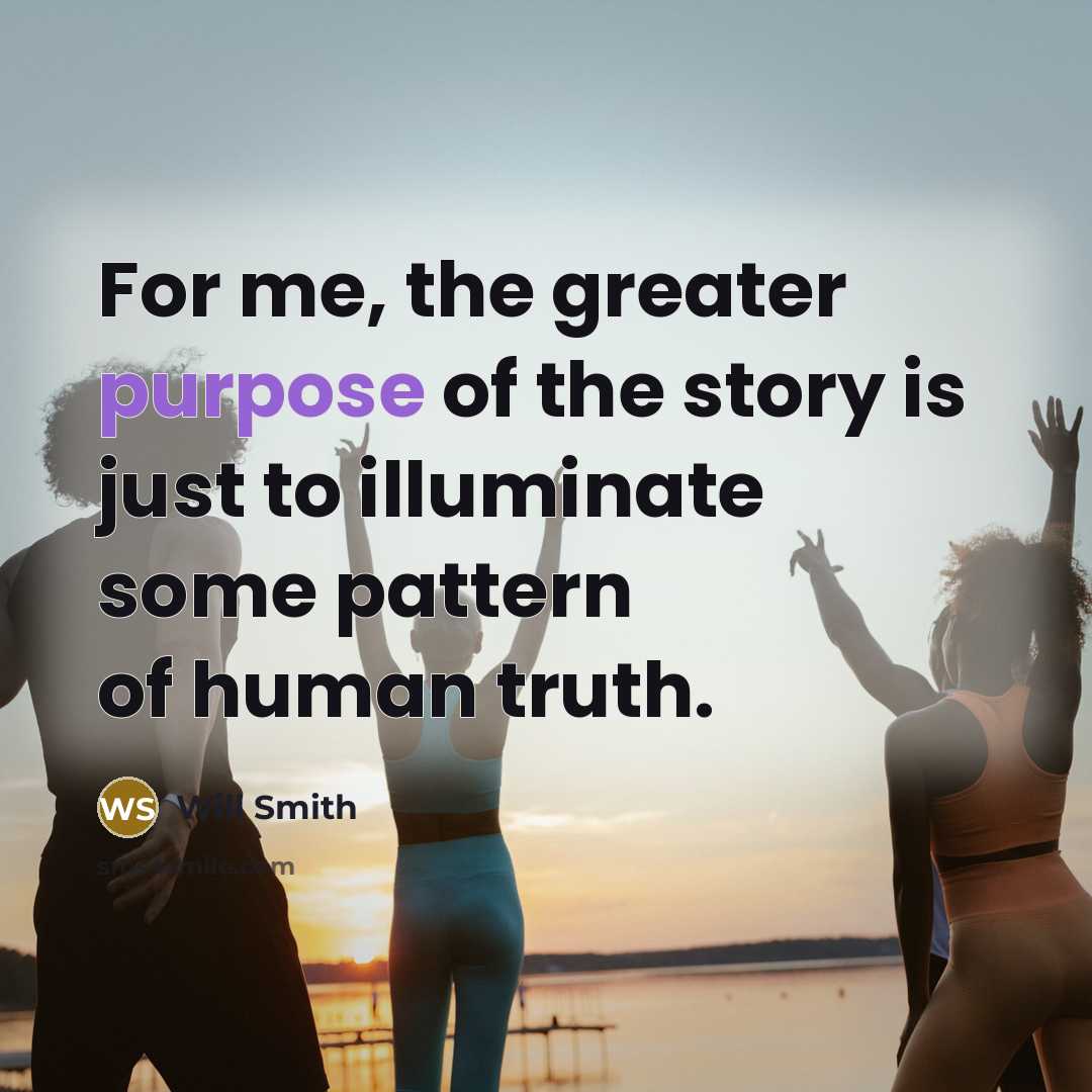 “For me, the greater purpose of the story is just…” quote by Will Smith