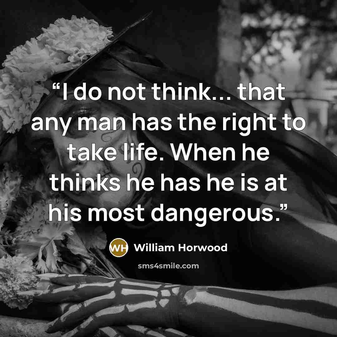 “I do not think... that any man has the right to take life. When he thinks he has he is at his most dangerous.” quote by William Horwood
