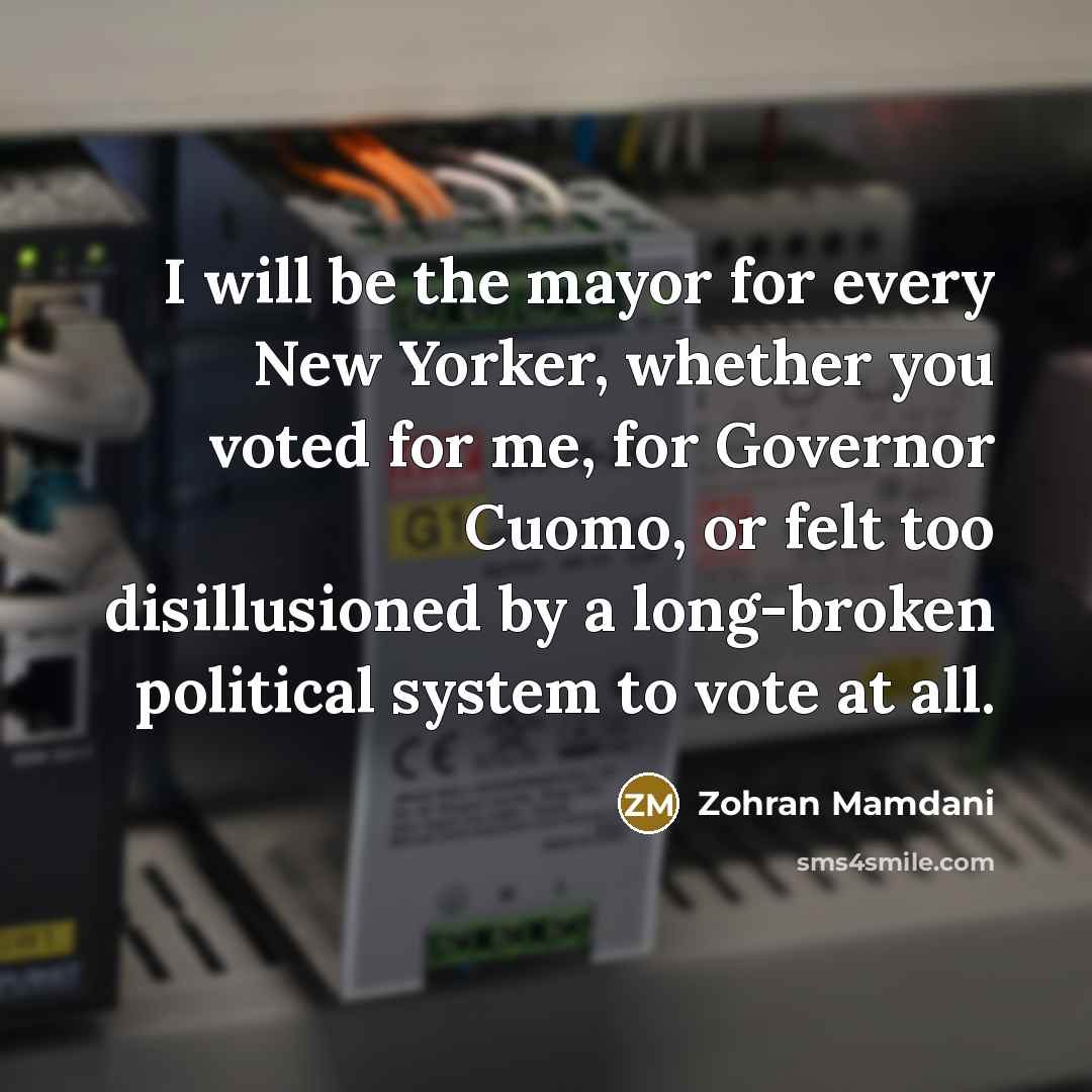 “I will be the mayor for every New Yorker, whether you voted for me, for Governor Cuomo, or felt too disillusioned by a long-broken political system to vote at all.” quote by Zohran Mamdani
