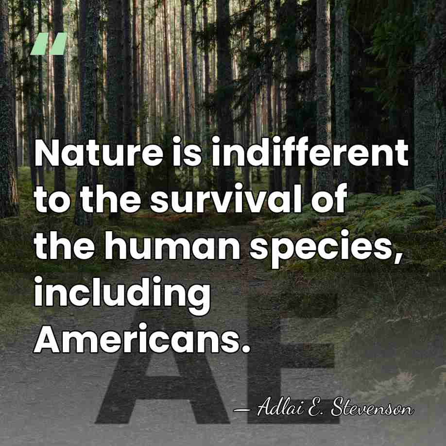 Nature is indifferent to the survival of the human species, including Americans. - Adlai E. Stevenson