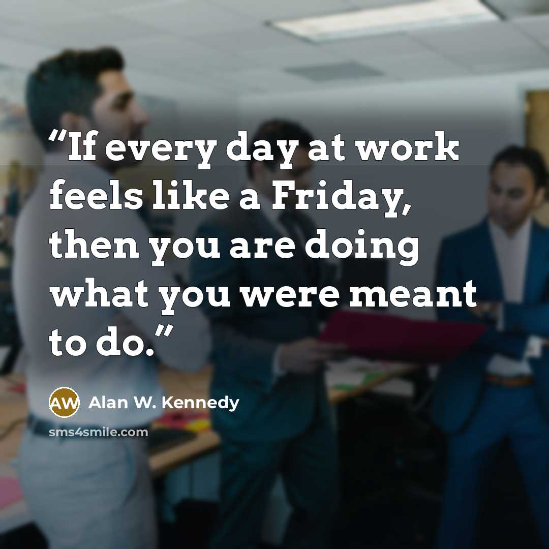 “If every day at work feels like a Friday, then you are doing what you were meant to do.” quote by Alan W. Kennedy