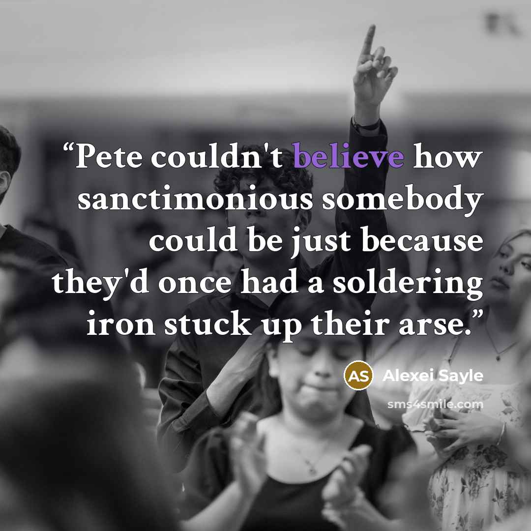 “Pete couldn't believe how sanctimonious somebody could be just because they'd once had a soldering iron stuck up their arse.” quote by Alexei Sayle