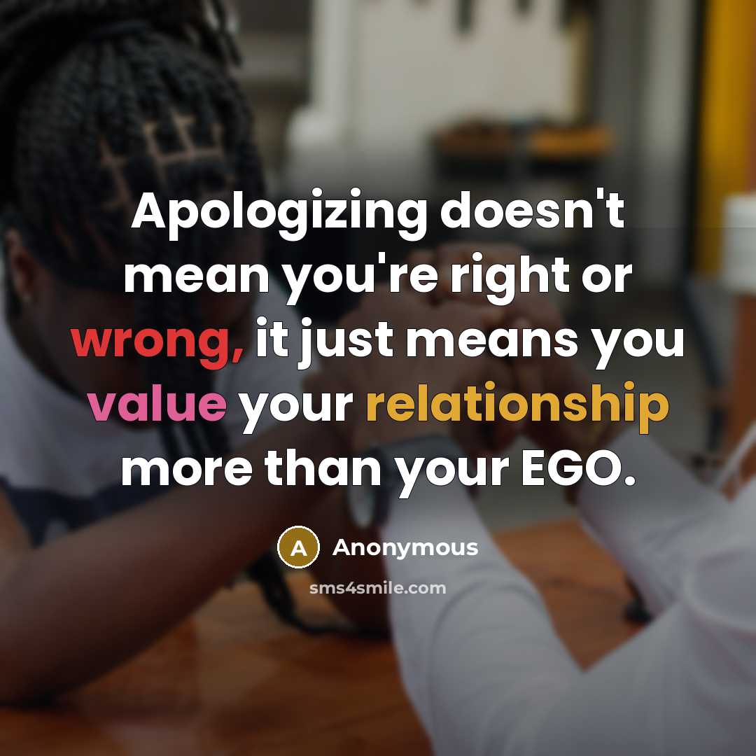 “Apologizing doesn't mean you're right or wrong, it just means you value your relationship more than your EGO.” quote by Anonymous