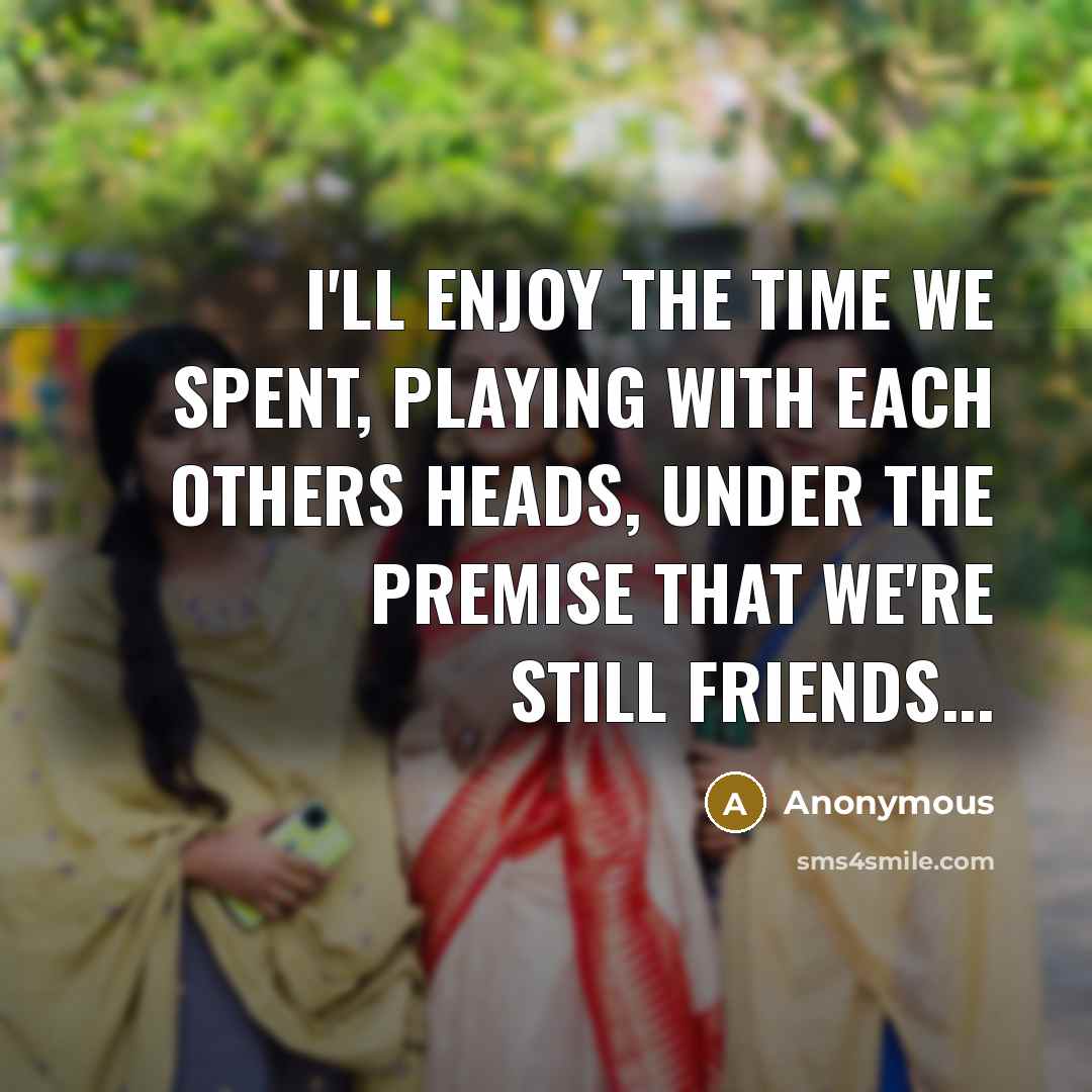 “I'll enjoy the time we spent, playing with each others heads, under the premise that we're still friends...” quote by Anonymous