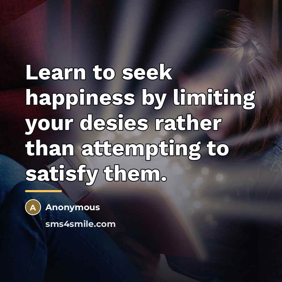 “Learn to seek happiness by limiting your desies rather than…” quote by Anonymous