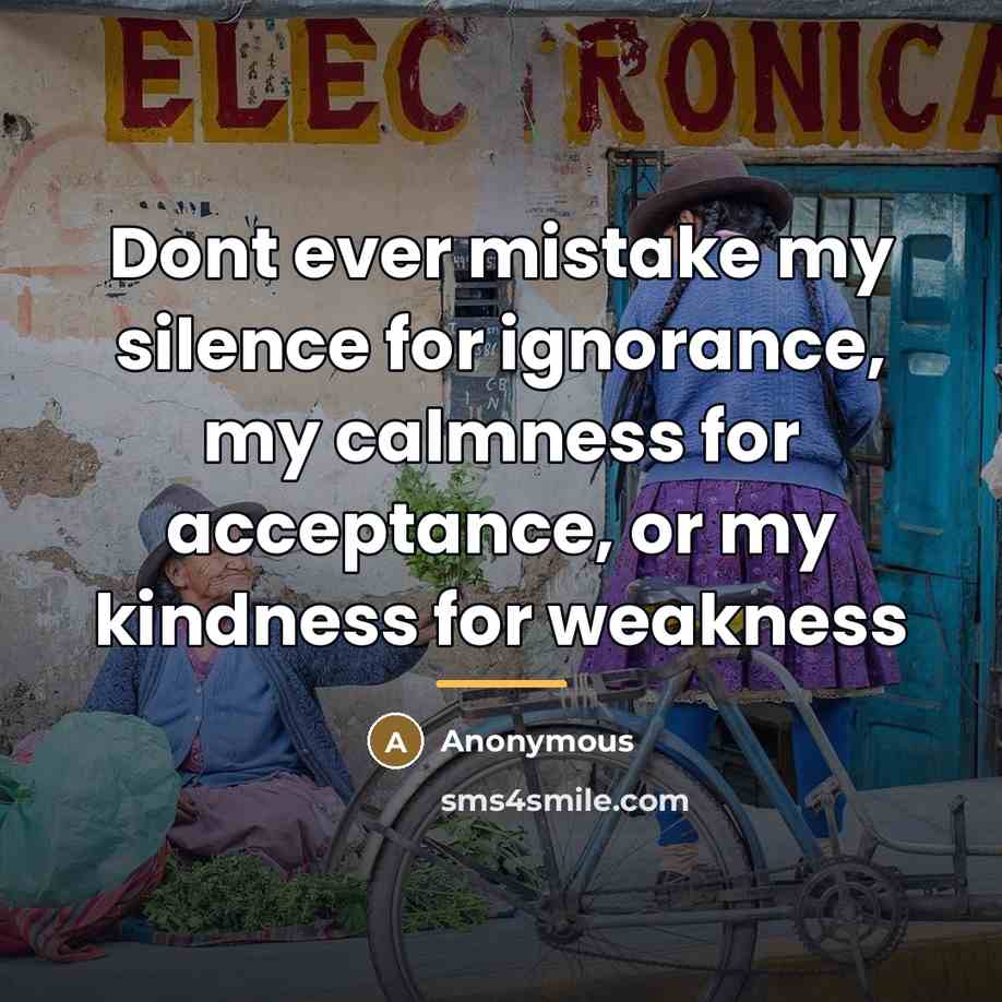 “Dont ever mistake my silence for ignorance, my calmness for…” quote by Anonymous