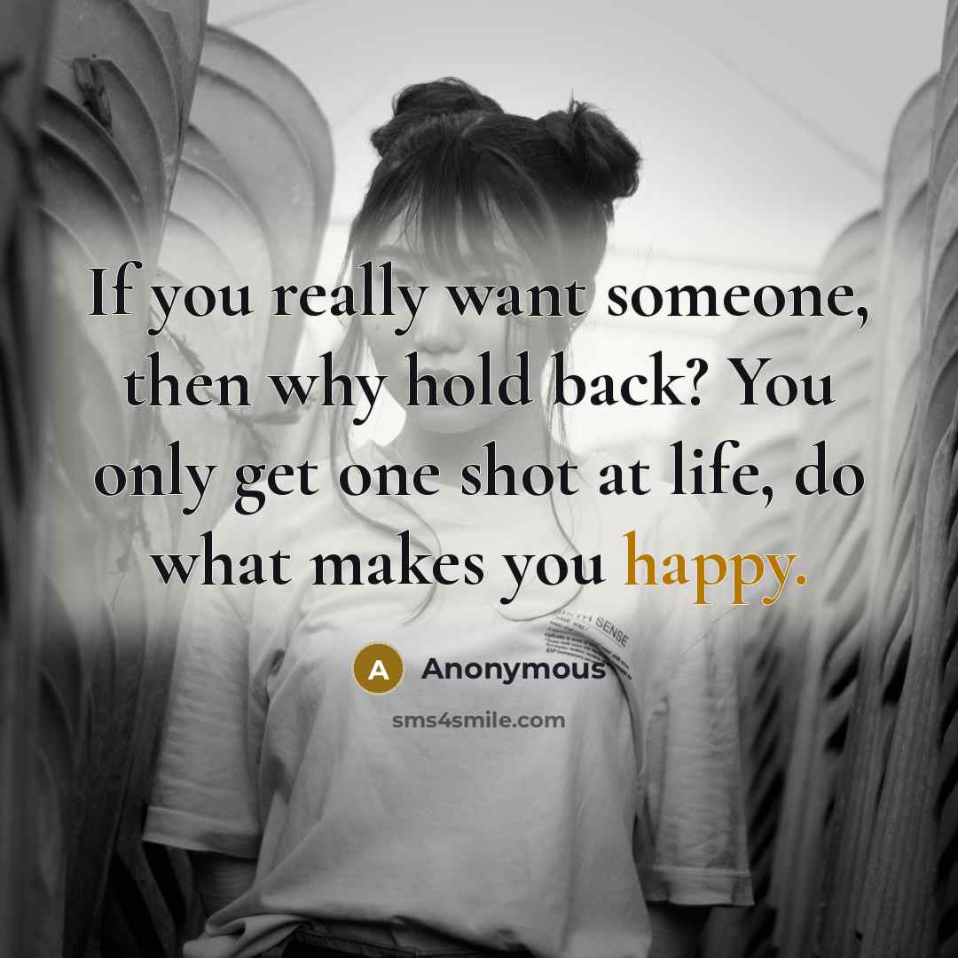 “If you really want someone, then why hold back? You only get one shot at life, do what makes you happy.” quote by Anonymous