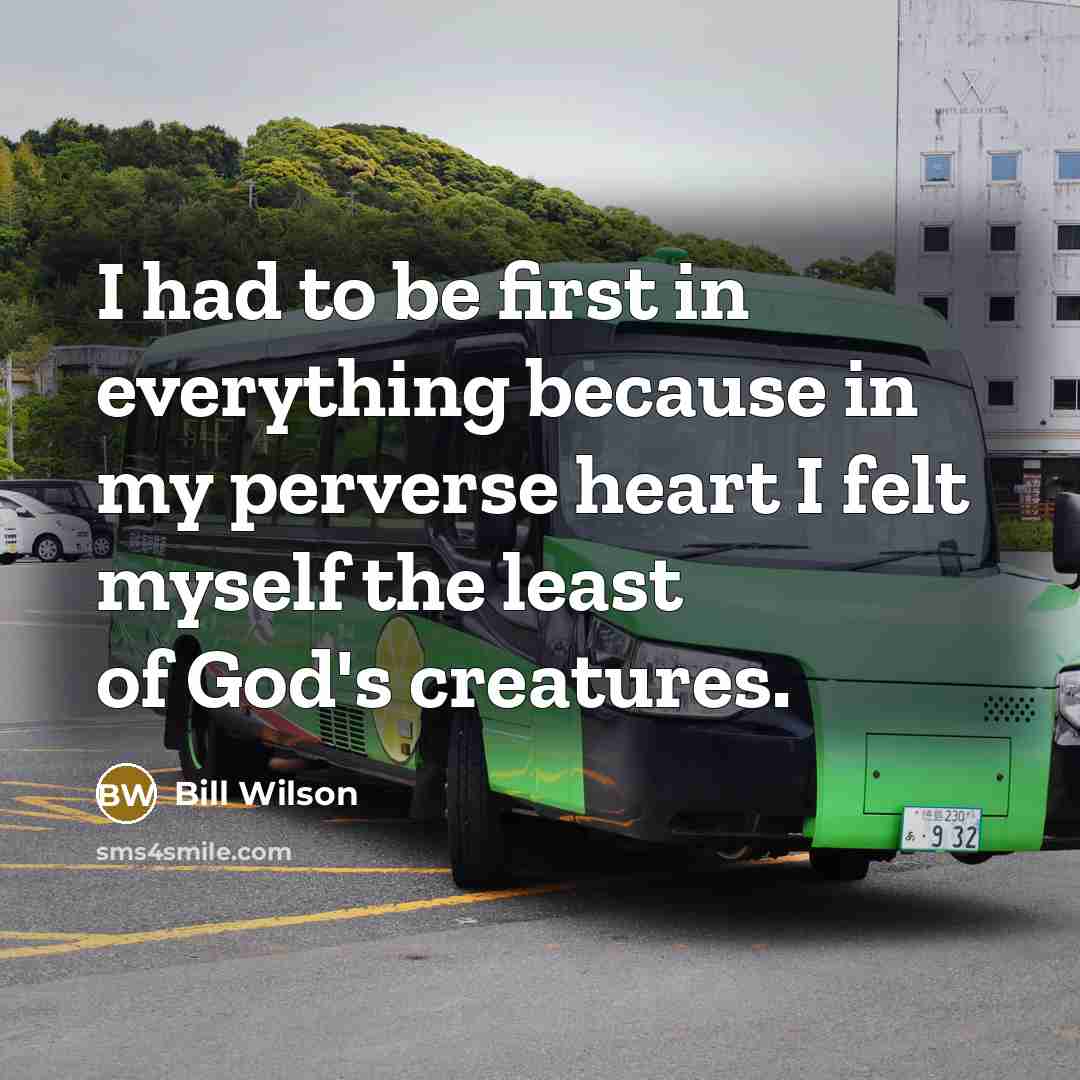 “I had to be first in everything because in my perverse heart I felt myself the least of God's creatures.” quote by Bill Wilson