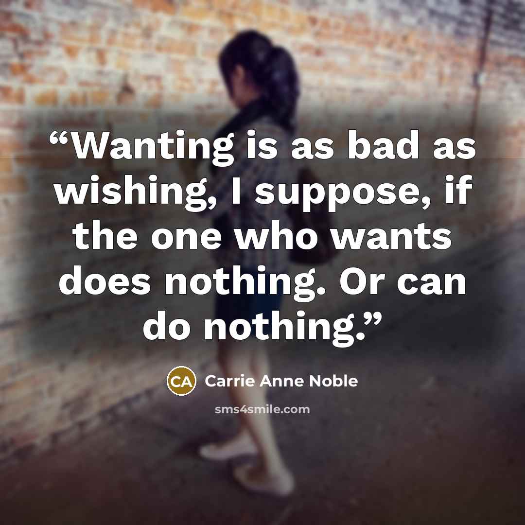 “Wanting is as bad as wishing, I suppose, if the one who wants does nothing. Or can do nothing.” quote by Carrie Anne Noble