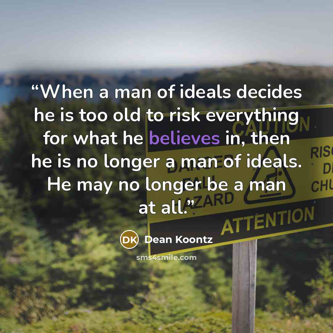 “When a man of ideals decides he is too old to risk everything for what he believes in, then he is no longer a man of ideals. He may no longer be a man at all.” quote by Dean Koontz