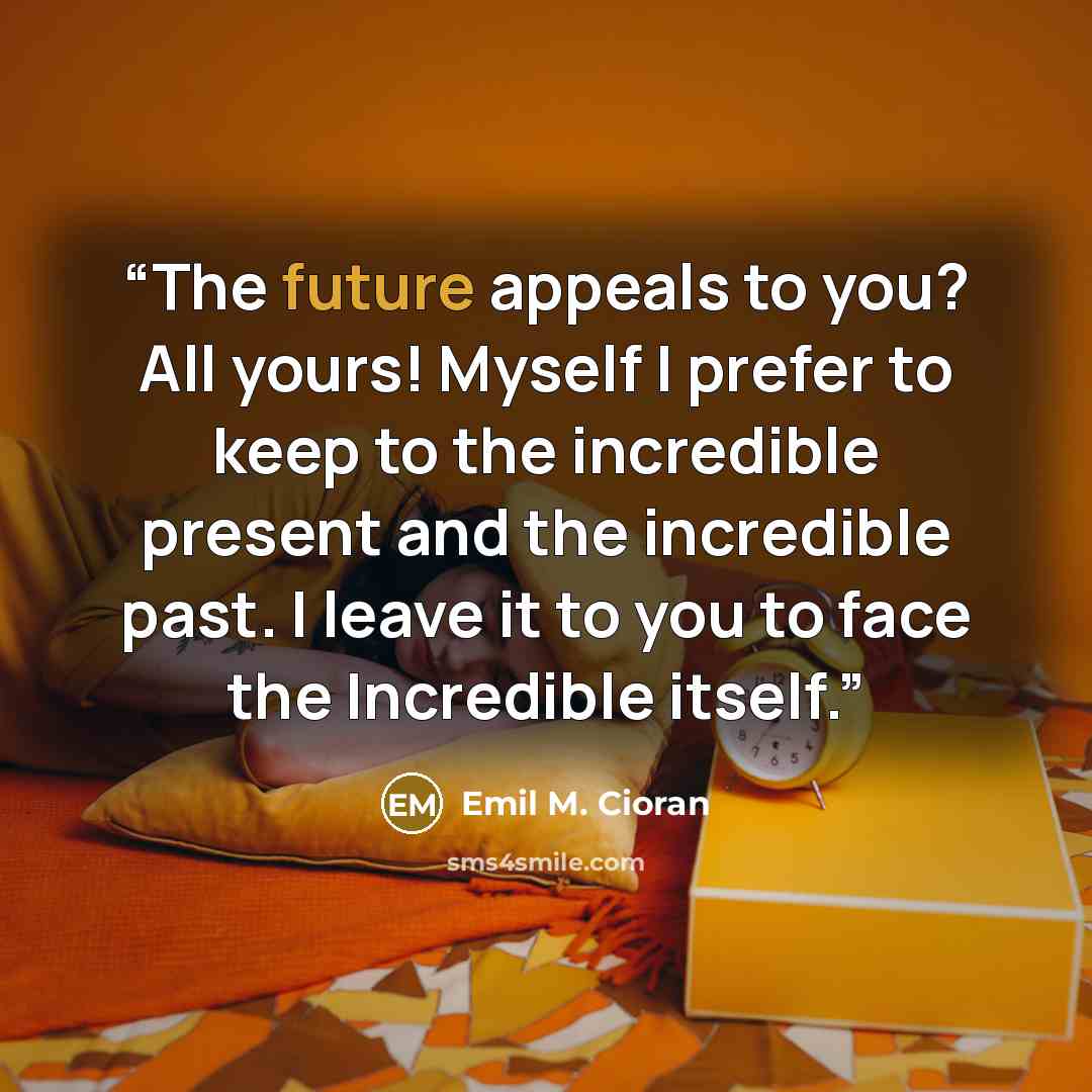 “The future appeals to you? All yours! Myself I prefer to keep to the incredible present and the incredible past. I leave it to you to face the Incredible itself.” quote by Emil M. Cioran
