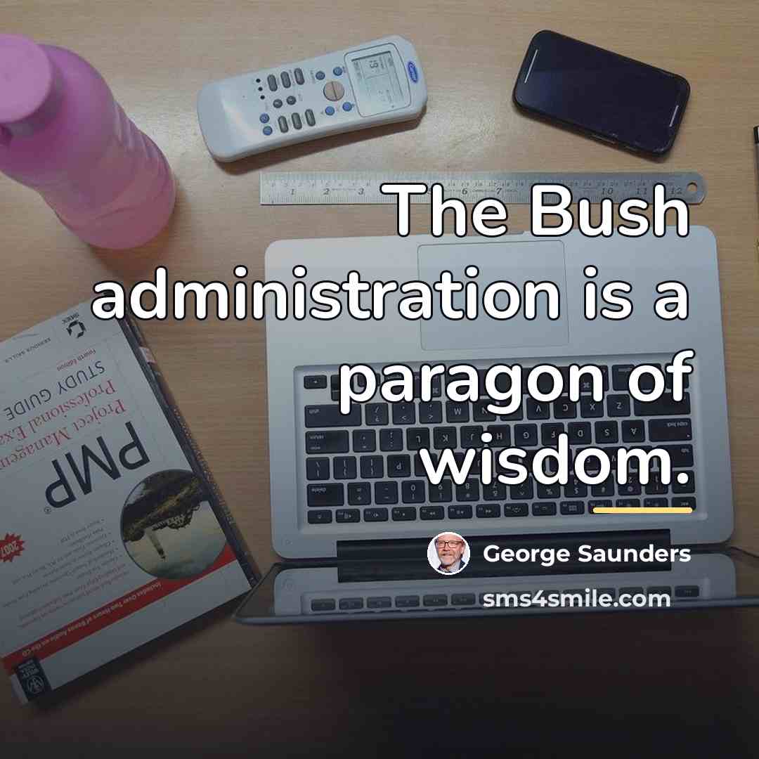 “The Bush administration is a paragon of wisdom.…” quote by George Saunders