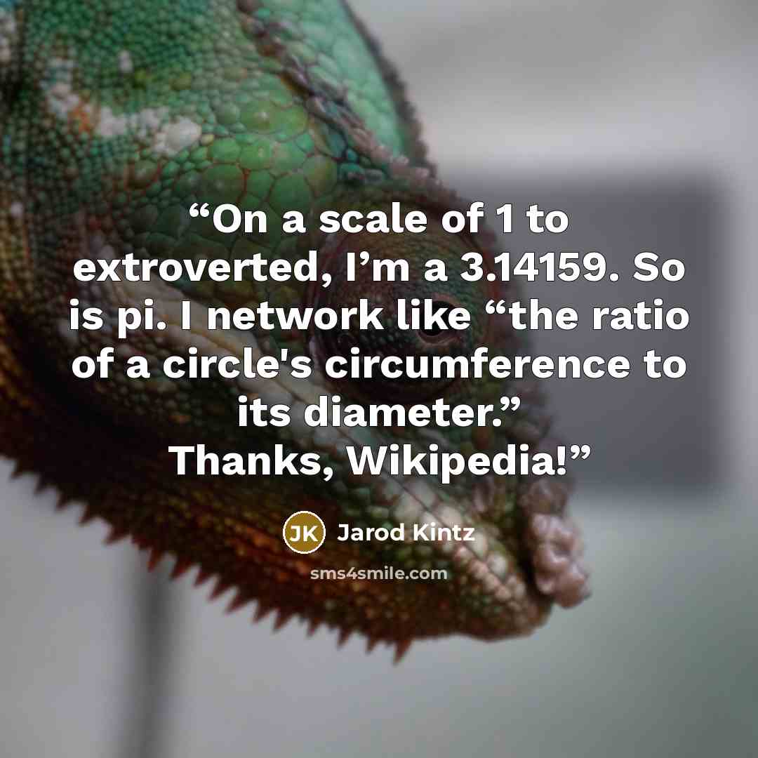 “On a scale of 1 to extroverted, I’m a 3.14159. So is pi. I network like “the ratio of a circle's circumference to its diameter.” Thanks, Wikipedia!” quote by Jarod Kintz