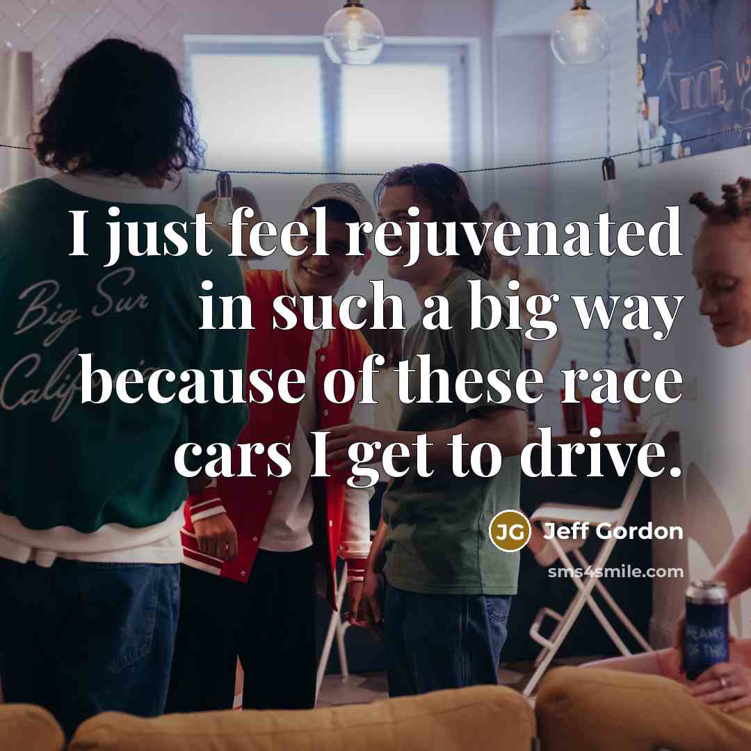 “I just feel rejuvenated in such a big way because…” quote by Jeff Gordon