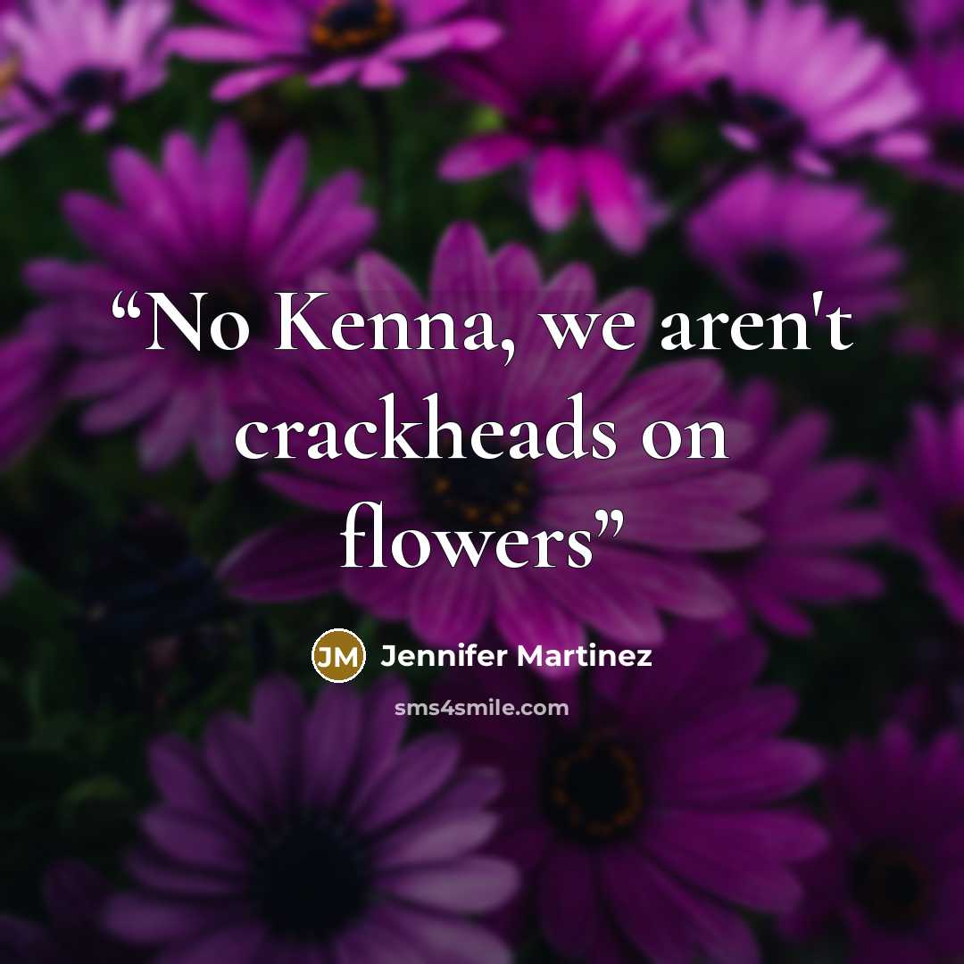 “No Kenna, we aren't crackheads on flowers” quote by Jennifer Martinez