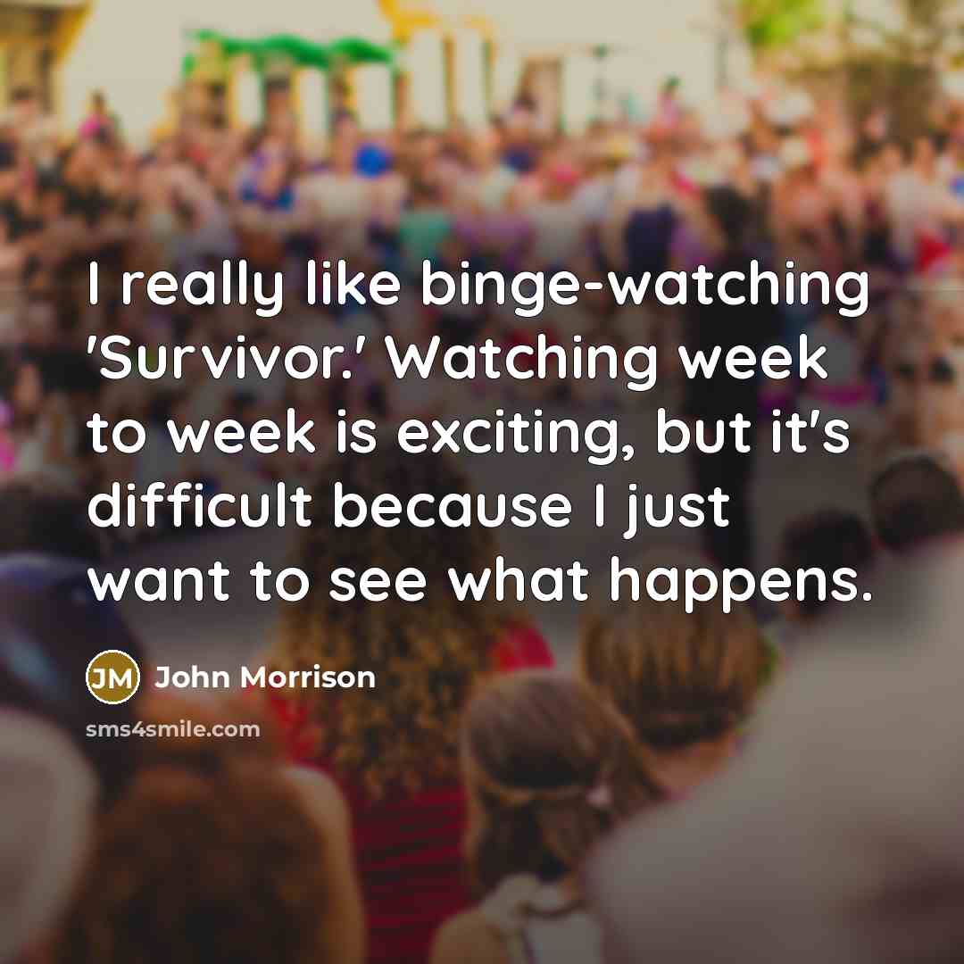 “I really like binge-watching 'Survivor.' Watching week to week is exciting, but it's difficult because I just want to see what happens.” quote by John Morrison