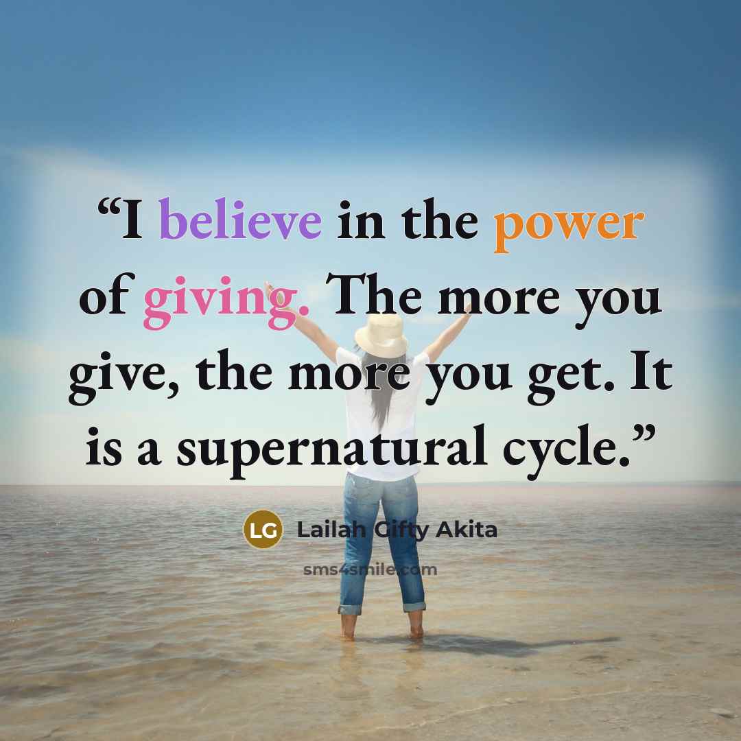“I believe in the power of giving. The more you give, the more you get. It is a supernatural cycle.” quote by Lailah Gifty Akita