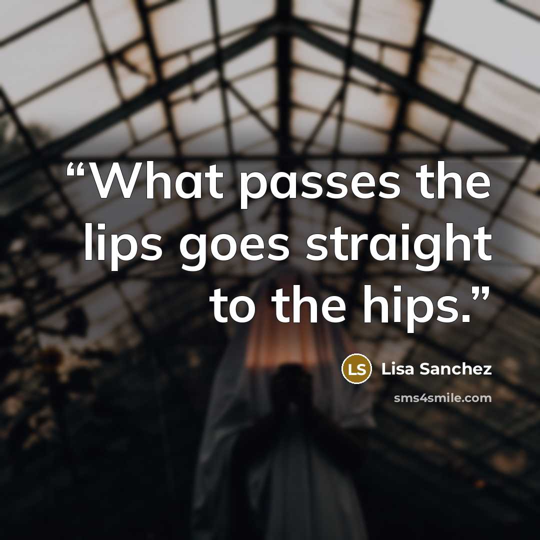 “What passes the lips goes straight to the hips.” quote by Lisa Sanchez